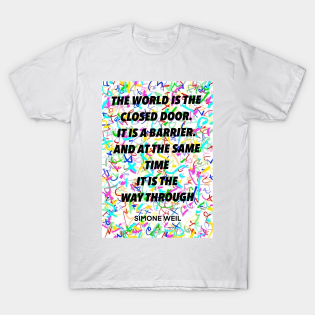 SIMONE WEIL quote .8 - THE WORLD IS THE CLOSED DOOR. IT IS A BARRIER.AND AT THE SAME TIME IT IS THE WAY THROUGH T-Shirt by lautir